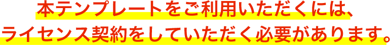 本テンプレートをご利用いただくには、ライセンス契約をしていただく必要があります。